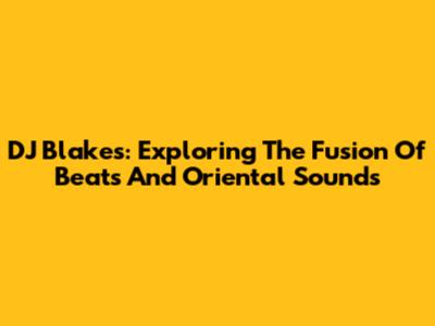 DJ Blakes: Exploring The Fusion Of Beats And Oriental Sounds