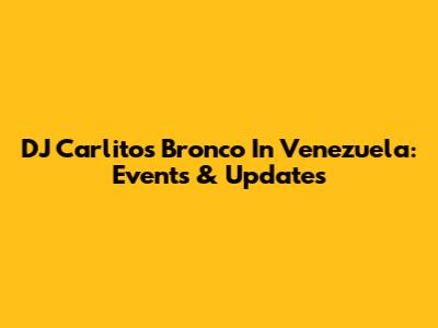 DJ Carlitos Bronco In Venezuela: Events & Updates
