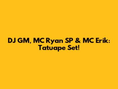 DJ GM, MC Ryan SP & MC Erik: Tatuape Set!