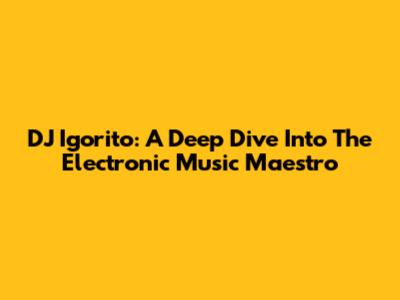 DJ Igorito: A Deep Dive Into The Electronic Music Maestro