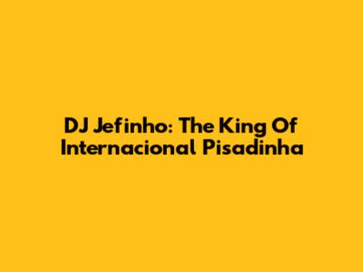 DJ Jefinho: The King Of Internacional Pisadinha