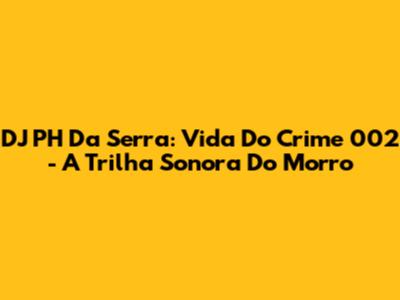 DJ PH Da Serra: Vida Do Crime 002 - A Trilha Sonora Do Morro