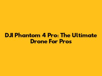DJI Phantom 4 Pro: The Ultimate Drone For Pros