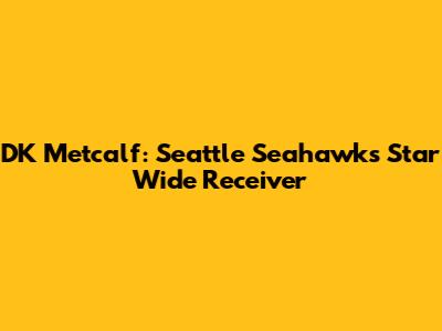 DK Metcalf: Seattle Seahawks Star Wide Receiver