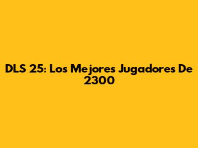 DLS 25: Los Mejores Jugadores De 2300