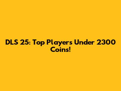 DLS 25: Top Players Under 2300 Coins!