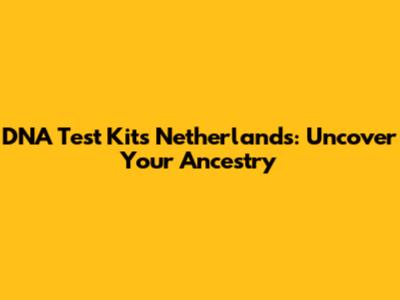 DNA Test Kits Netherlands: Uncover Your Ancestry