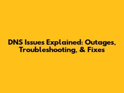 DNS Issues Explained: Outages, Troubleshooting, & Fixes