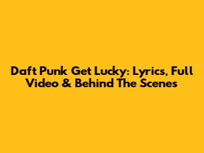 Daft Punk Get Lucky: Lyrics, Full Video & Behind The Scenes