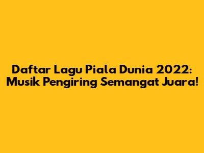 Daftar Lagu Piala Dunia 2022: Musik Pengiring Semangat Juara!