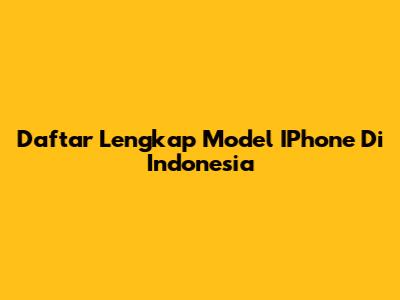 Daftar Lengkap Model IPhone Di Indonesia