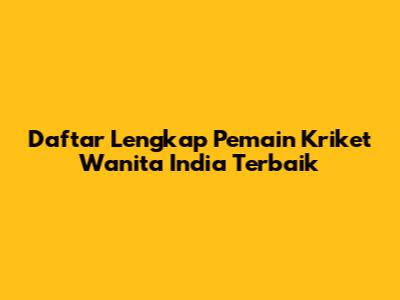 Daftar Lengkap Pemain Kriket Wanita India Terbaik
