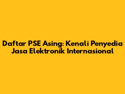 Daftar PSE Asing: Kenali Penyedia Jasa Elektronik Internasional