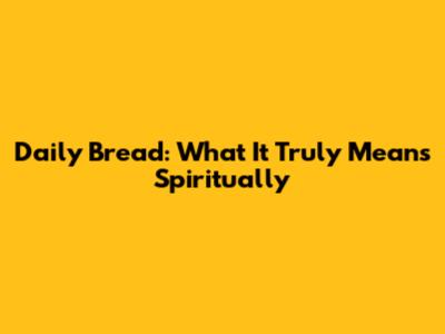 Daily Bread: What It Truly Means Spiritually