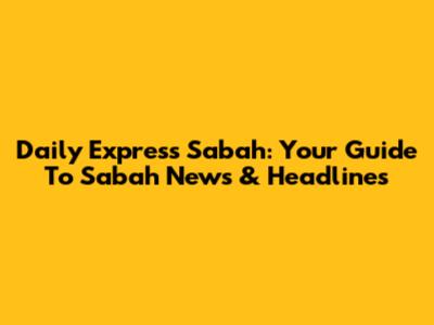 Daily Express Sabah: Your Guide To Sabah News & Headlines
