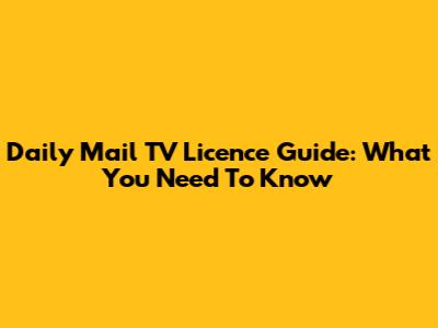 Daily Mail TV Licence Guide: What You Need To Know