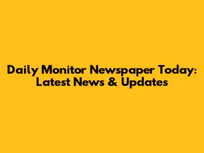 Daily Monitor Newspaper Today: Latest News & Updates