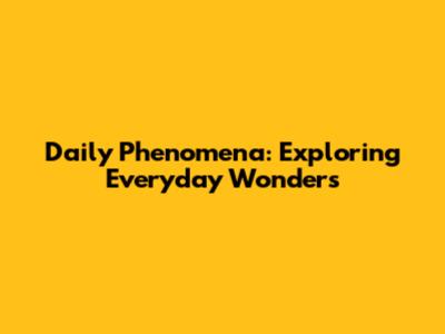 Daily Phenomena: Exploring Everyday Wonders