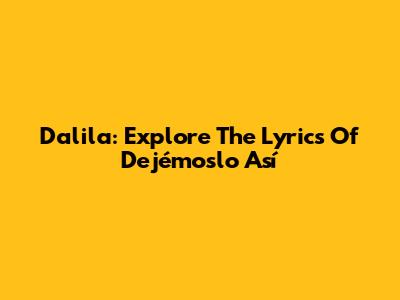 Dalila: Explore The Lyrics Of 'Dejémoslo Así'