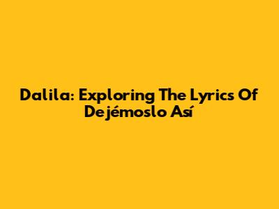 Dalila: Exploring The Lyrics Of 'Dejémoslo Así'
