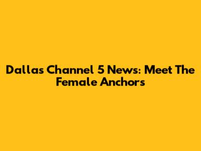 Dallas Channel 5 News: Meet The Female Anchors