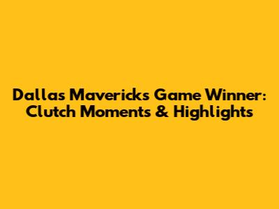 Dallas Mavericks Game Winner: Clutch Moments & Highlights