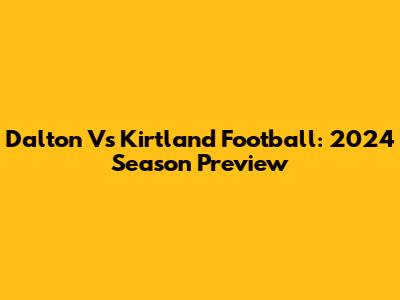 Dalton Vs Kirtland Football: 2024 Season Preview