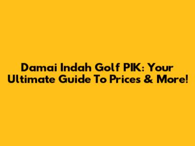 Damai Indah Golf PIK: Your Ultimate Guide To Prices & More!