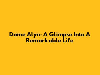Dame Alyn: A Glimpse Into A Remarkable Life