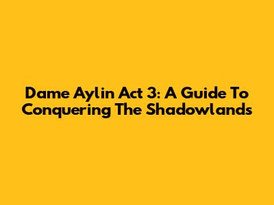 Dame Aylin Act 3: A Guide To Conquering The Shadowlands