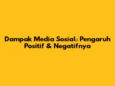 Dampak Media Sosial: Pengaruh Positif & Negatifnya