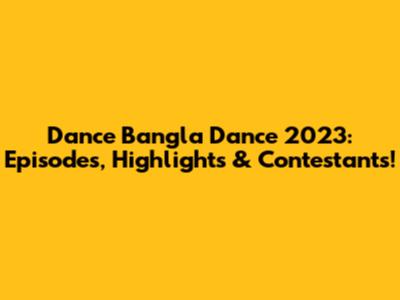 Dance Bangla Dance 2023: Episodes, Highlights & Contestants!