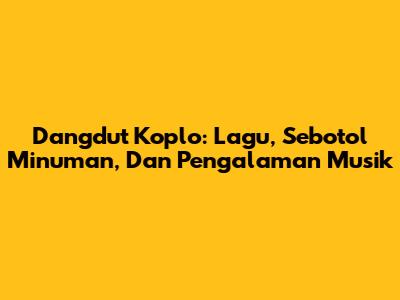 Dangdut Koplo: Lagu, Sebotol Minuman, Dan Pengalaman Musik