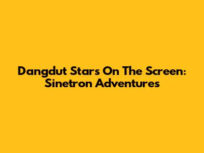 Dangdut Stars On The Screen: Sinetron Adventures