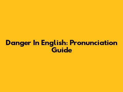 Danger In English: Pronunciation Guide