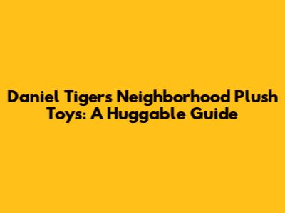 Daniel Tiger's Neighborhood Plush Toys: A Huggable Guide