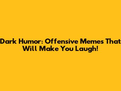 Dark Humor: Offensive Memes That Will Make You Laugh!