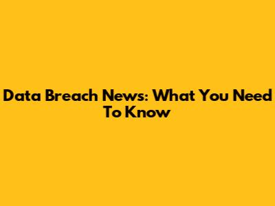 Data Breach News: What You Need To Know