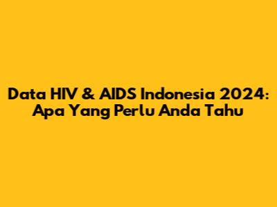 Data HIV & AIDS Indonesia 2024: Apa Yang Perlu Anda Tahu