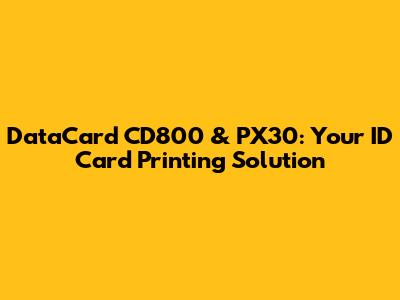 DataCard CD800 & PX30: Your ID Card Printing Solution