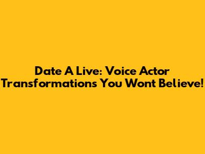 Date A Live: Voice Actor Transformations You Won't Believe!
