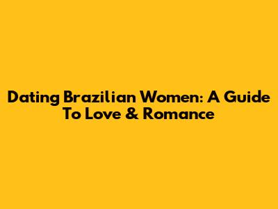 Dating Brazilian Women: A Guide To Love & Romance