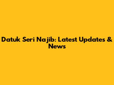 Datuk Seri Najib: Latest Updates & News