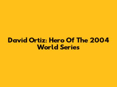 David Ortiz: Hero Of The 2004 World Series