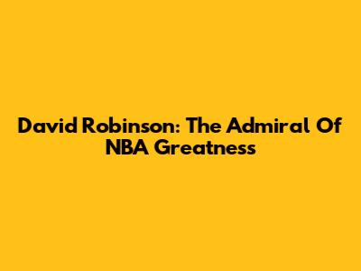 David Robinson: The Admiral Of NBA Greatness