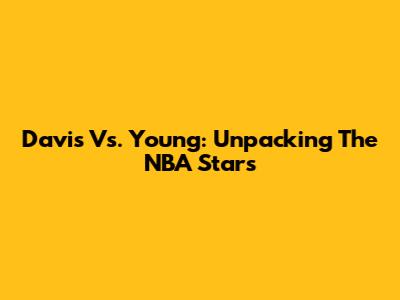 Davis Vs. Young: Unpacking The NBA Stars