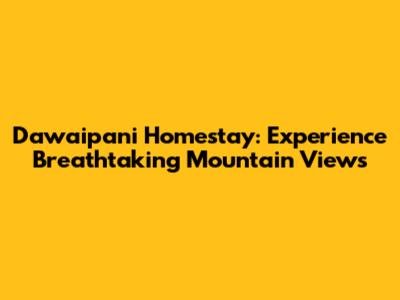 Dawaipani Homestay: Experience Breathtaking Mountain Views