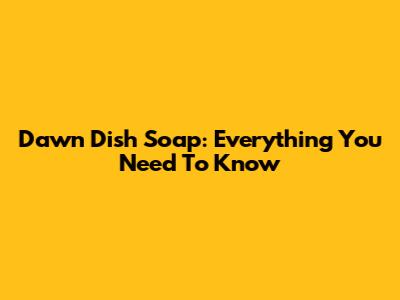 Dawn Dish Soap: Everything You Need To Know