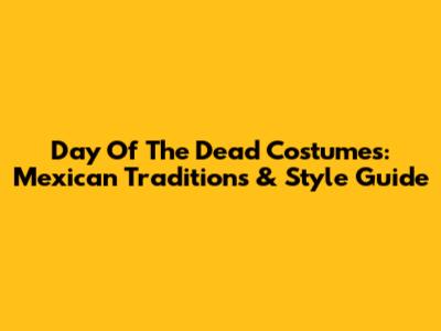 Day Of The Dead Costumes: Mexican Traditions & Style Guide