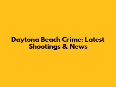Daytona Beach Crime: Latest Shootings & News